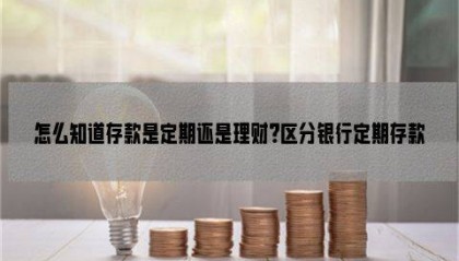 怎么知道存款是定期还是理财?区分银行定期存款和理财的小技巧