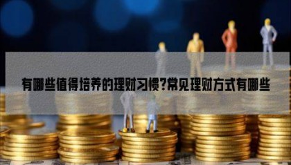 有哪些值得培养的理财习惯?常见理财方式有哪些?