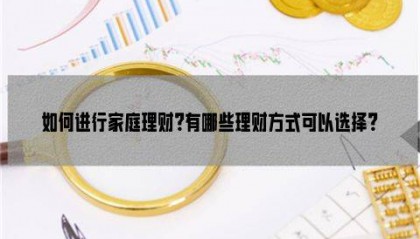 如何进行家庭理财?有哪些理财方式可以选择?
