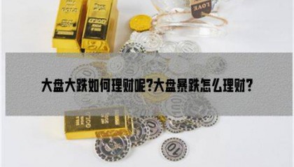 大盘大跌如何理财呢?大盘暴跌怎么理财?
