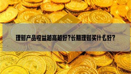 理财产品收益越高越好?长期理财买什么好?