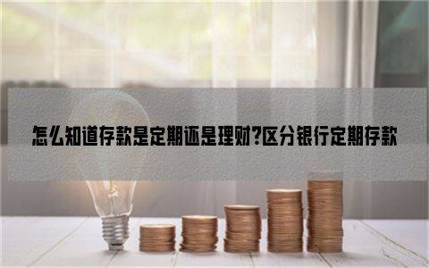 怎么知道存款是定期还是理财？区分银行定期存款和理财的小技巧