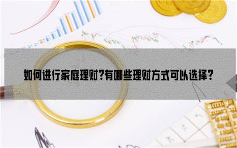如何进行家庭理财？有哪些理财方式可以选择？