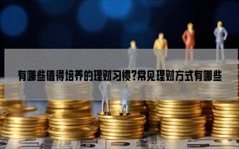 有哪些值得培养的理财习惯？常见理财方式有哪些？